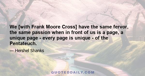 We [with Frank Moore Cross] have the same fervor, the same passion when in front of us is a page, a unique page - every page is unique - of the Pentateuch.