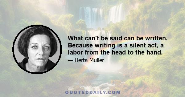 What can't be said can be written. Because writing is a silent act, a labor from the head to the hand.