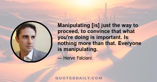 Manipulating [is] just the way to proceed, to convince that what you're doing is important. Is nothing more than that. Everyone is manipulating.