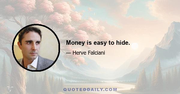 Money is easy to hide.