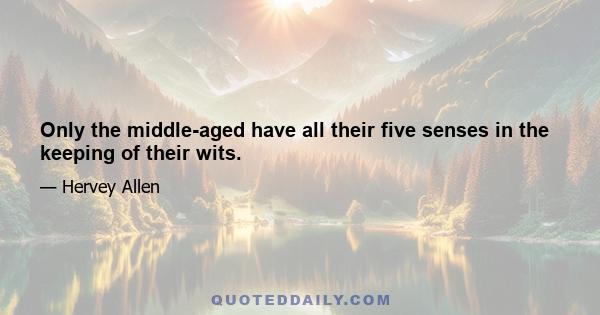 Only the middle-aged have all their five senses in the keeping of their wits.