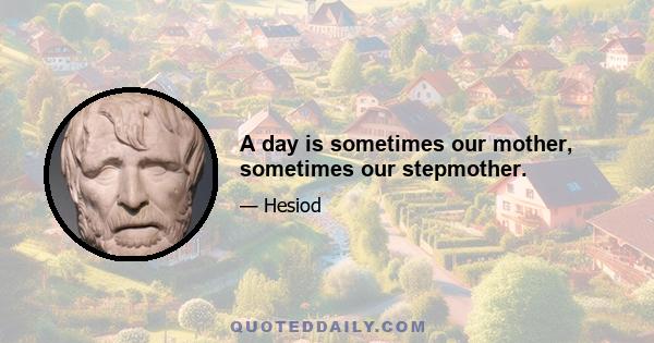 A day is sometimes our mother, sometimes our stepmother.