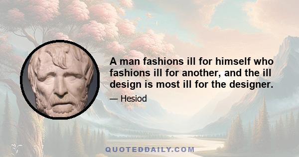 A man fashions ill for himself who fashions ill for another, and the ill design is most ill for the designer.