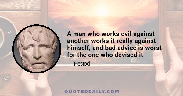 A man who works evil against another works it really against himself, and bad advice is worst for the one who devised it