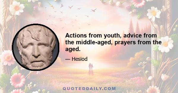 Actions from youth, advice from the middle-aged, prayers from the aged.