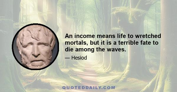 An income means life to wretched mortals, but it is a terrible fate to die among the waves.