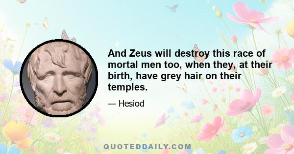 And Zeus will destroy this race of mortal men too, when they, at their birth, have grey hair on their temples.