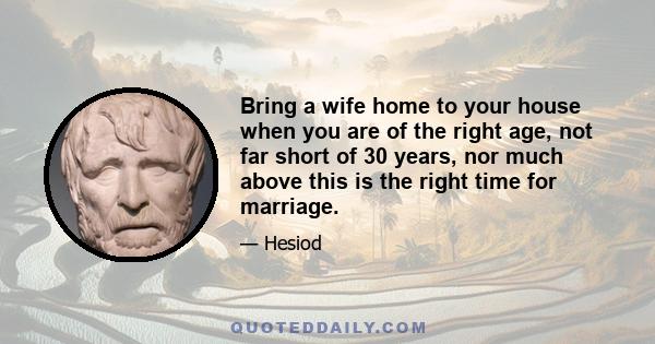 Bring a wife home to your house when you are of the right age, not far short of 30 years, nor much above this is the right time for marriage.