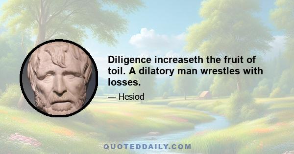 Diligence increaseth the fruit of toil. A dilatory man wrestles with losses.