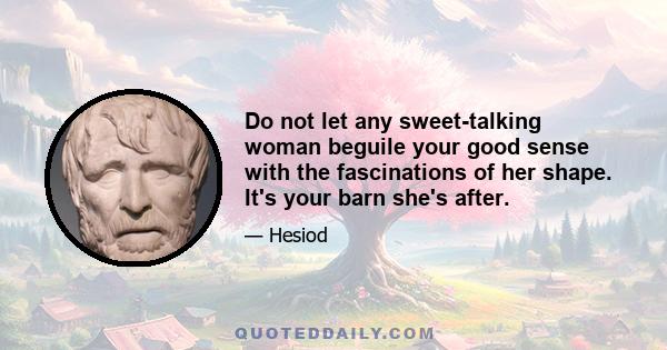 Do not let any sweet-talking woman beguile your good sense with the fascinations of her shape. It's your barn she's after.