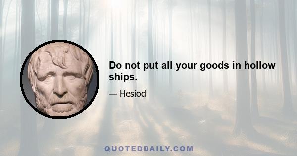 Do not put all your goods in hollow ships.