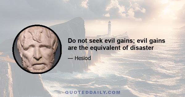 Do not seek evil gains; evil gains are the equivalent of disaster