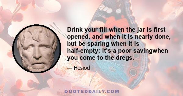 Drink your fill when the jar is first opened, and when it is nearly done, but be sparing when it is half-empty; it's a poor savingwhen you come to the dregs.