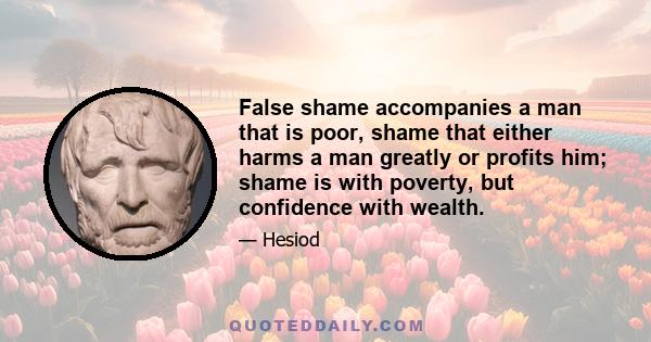 False shame accompanies a man that is poor, shame that either harms a man greatly or profits him; shame is with poverty, but confidence with wealth.