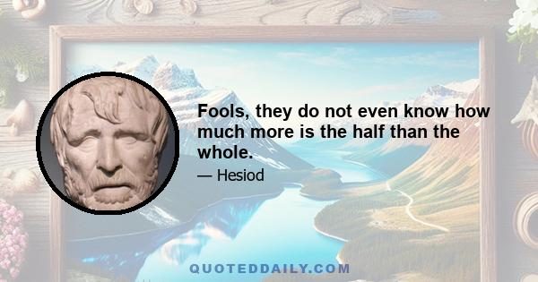 Fools, they do not even know how much more is the half than the whole.