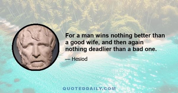 For a man wins nothing better than a good wife, and then again nothing deadlier than a bad one.