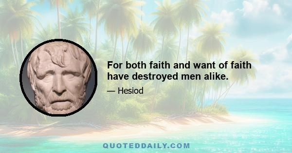 For both faith and want of faith have destroyed men alike.