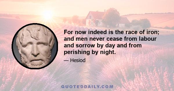 For now indeed is the race of iron; and men never cease from labour and sorrow by day and from perishing by night.