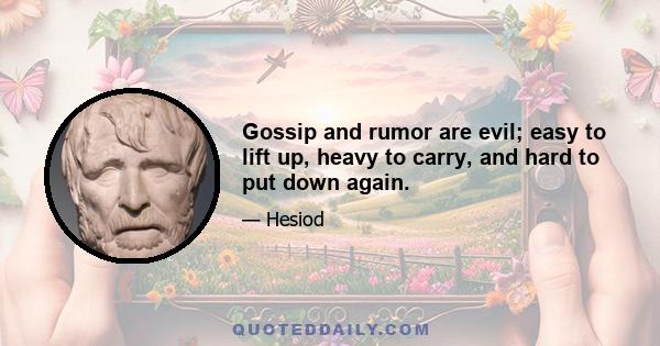 Gossip and rumor are evil; easy to lift up, heavy to carry, and hard to put down again.