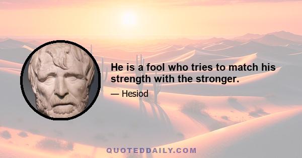 He is a fool who tries to match his strength with the stronger.