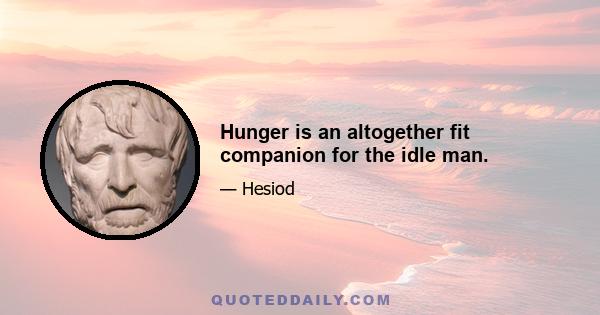 Hunger is an altogether fit companion for the idle man.