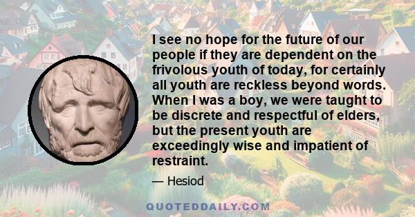 I see no hope for the future of our people if they are dependent on the frivolous youth of today, for certainly all youth are reckless beyond words. When I was a boy, we were taught to be discrete and respectful of