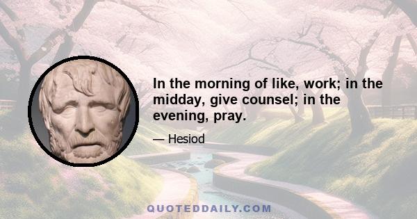 In the morning of like, work; in the midday, give counsel; in the evening, pray.