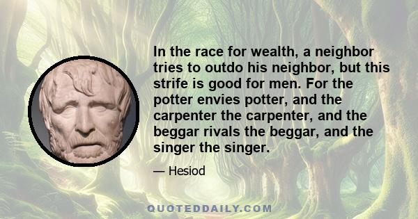 In the race for wealth, a neighbor tries to outdo his neighbor, but this strife is good for men. For the potter envies potter, and the carpenter the carpenter, and the beggar rivals the beggar, and the singer the singer.