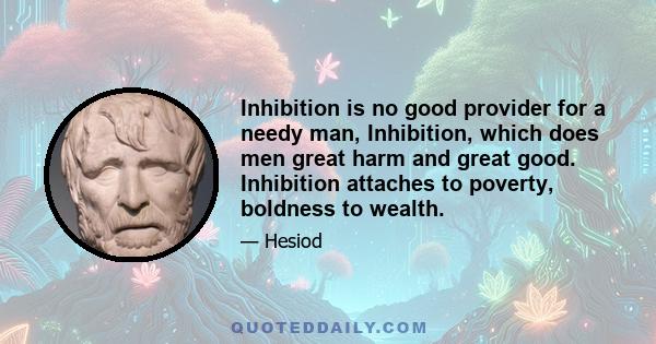 Inhibition is no good provider for a needy man, Inhibition, which does men great harm and great good. Inhibition attaches to poverty, boldness to wealth.