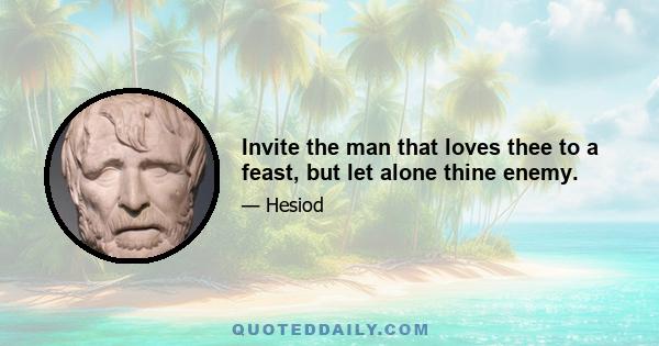 Invite the man that loves thee to a feast, but let alone thine enemy.