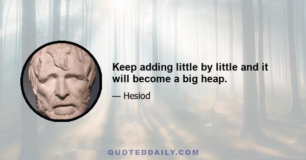 Keep adding little by little and it will become a big heap.