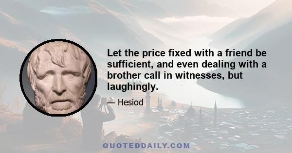 Let the price fixed with a friend be sufficient, and even dealing with a brother call in witnesses, but laughingly.