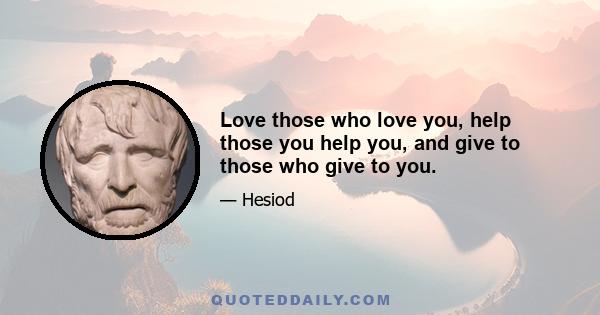 Love those who love you, help those you help you, and give to those who give to you.