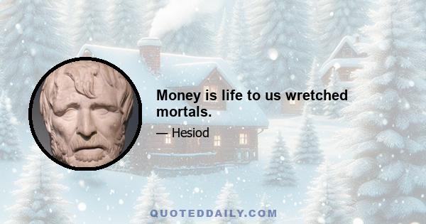 Money is life to us wretched mortals.