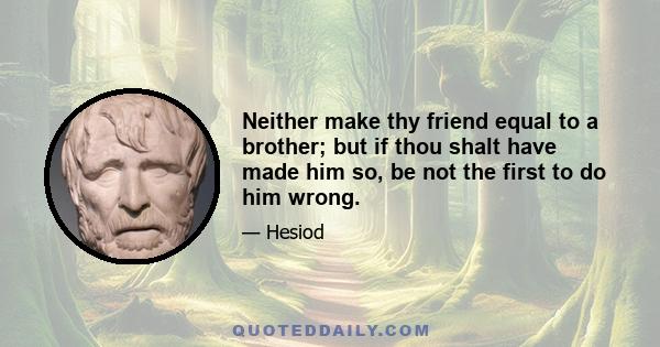 Neither make thy friend equal to a brother; but if thou shalt have made him so, be not the first to do him wrong.