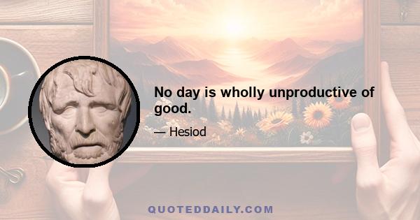 No day is wholly unproductive of good.