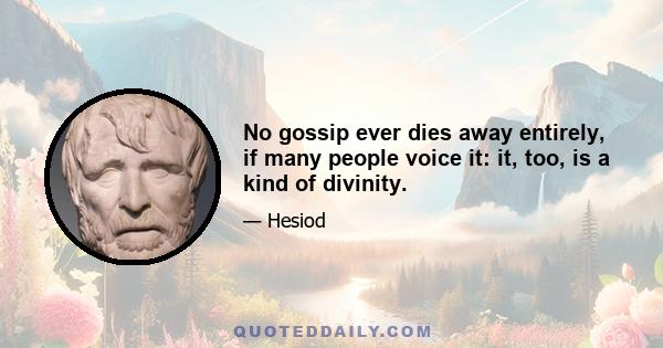 No gossip ever dies away entirely, if many people voice it: it, too, is a kind of divinity.