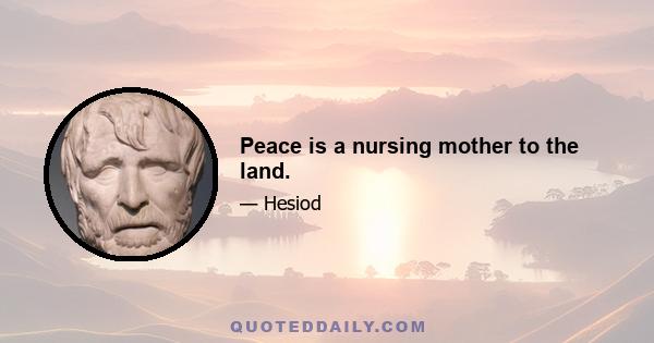 Peace is a nursing mother to the land.