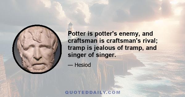 Potter is potter's enemy, and craftsman is craftsman's rival; tramp is jealous of tramp, and singer of singer.