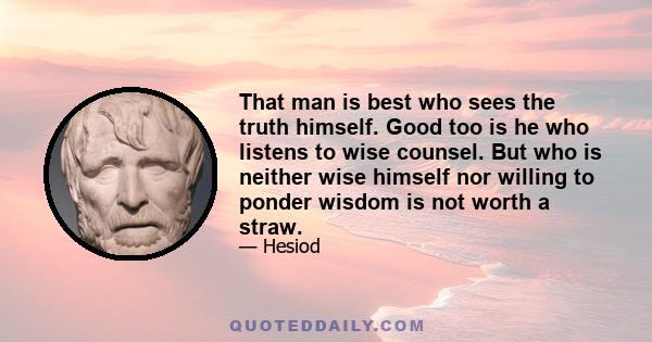 That man is best who sees the truth himself. Good too is he who listens to wise counsel. But who is neither wise himself nor willing to ponder wisdom is not worth a straw.