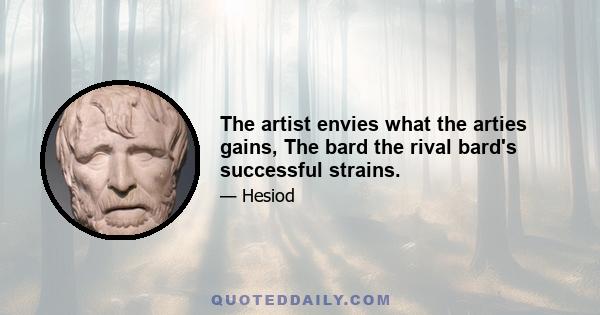 The artist envies what the arties gains, The bard the rival bard's successful strains.