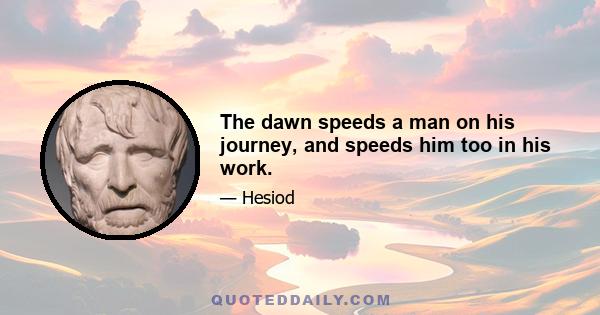 The dawn speeds a man on his journey, and speeds him too in his work.