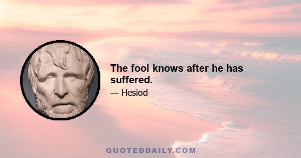 The fool knows after he has suffered.