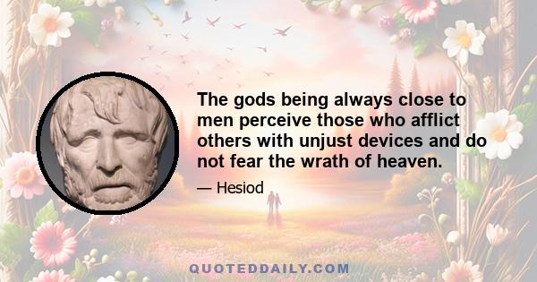 The gods being always close to men perceive those who afflict others with unjust devices and do not fear the wrath of heaven.