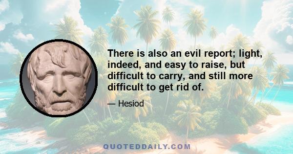 There is also an evil report; light, indeed, and easy to raise, but difficult to carry, and still more difficult to get rid of.