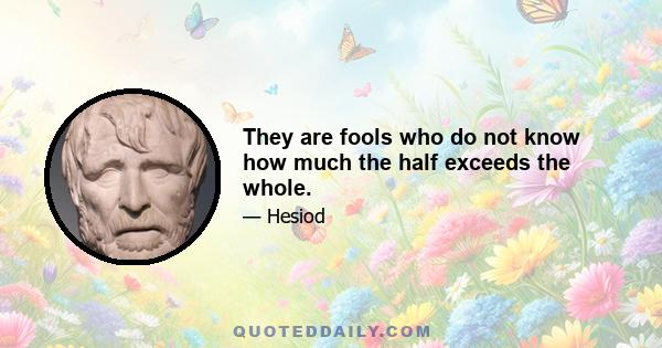 They are fools who do not know how much the half exceeds the whole.