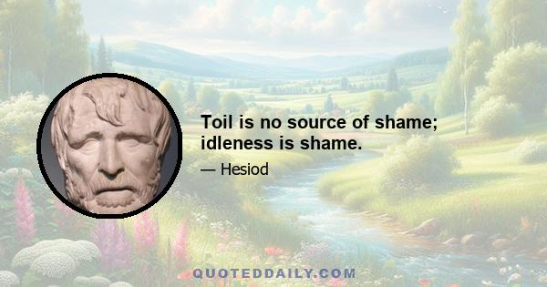 Toil is no source of shame; idleness is shame.