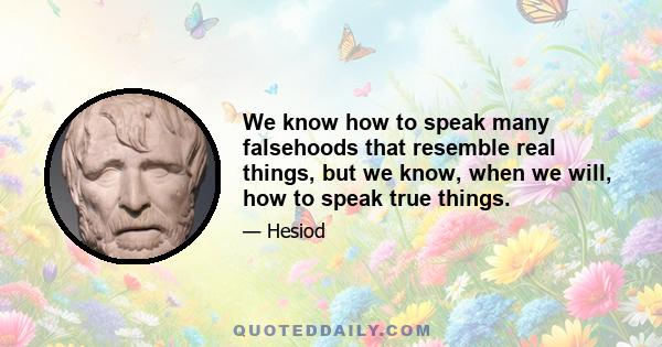 We know how to speak many falsehoods that resemble real things, but we know, when we will, how to speak true things.