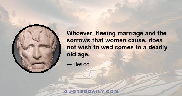 Whoever, fleeing marriage and the sorrows that women cause, does not wish to wed comes to a deadly old age.