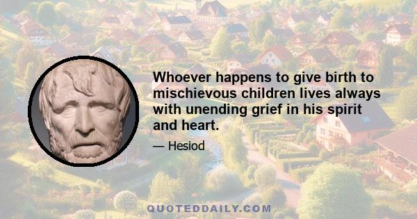 Whoever happens to give birth to mischievous children lives always with unending grief in his spirit and heart.